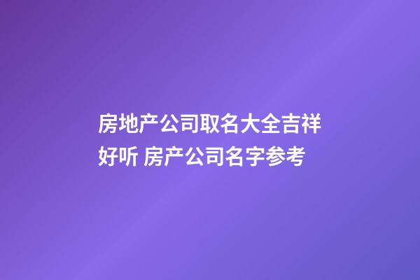 房地产公司取名大全吉祥好听 房产公司名字参考